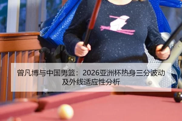 曾凡博与中国男篮：2026亚洲杯热身三分波动及外线适应性分析