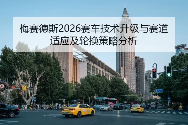 梅赛德斯2026赛车技术升级与赛道适应及轮换策略分析
