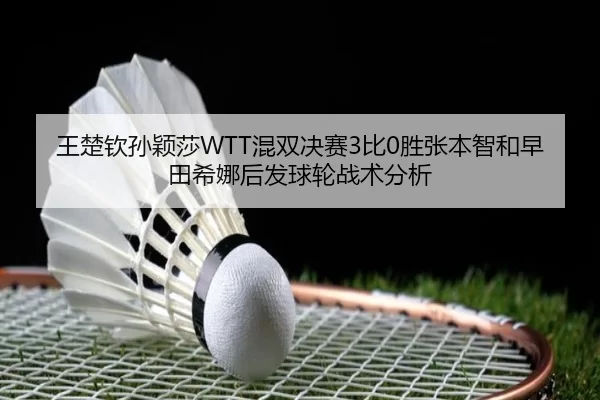 王楚钦孙颖莎WTT混双决赛3比0胜张本智和早田希娜后发球轮战术分析